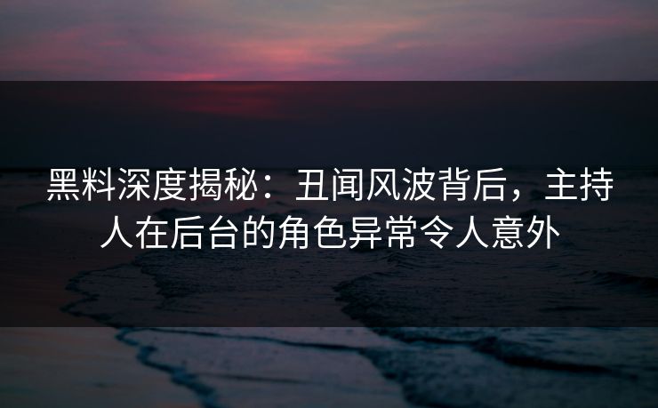 黑料深度揭秘：丑闻风波背后，主持人在后台的角色异常令人意外