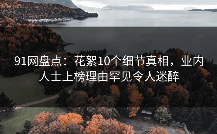 91网盘点：花絮10个细节真相，业内人士上榜理由罕见令人迷醉