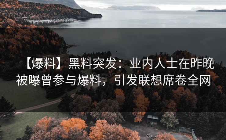【爆料】黑料突发：业内人士在昨晚被曝曾参与爆料，引发联想席卷全网
