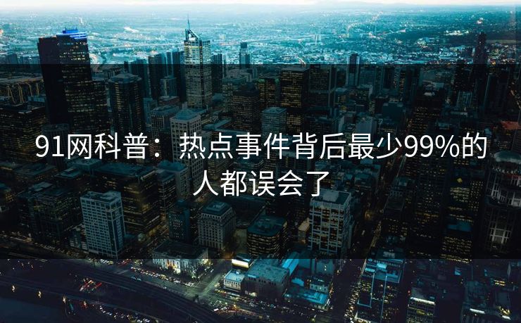 91网科普：热点事件背后最少99%的人都误会了