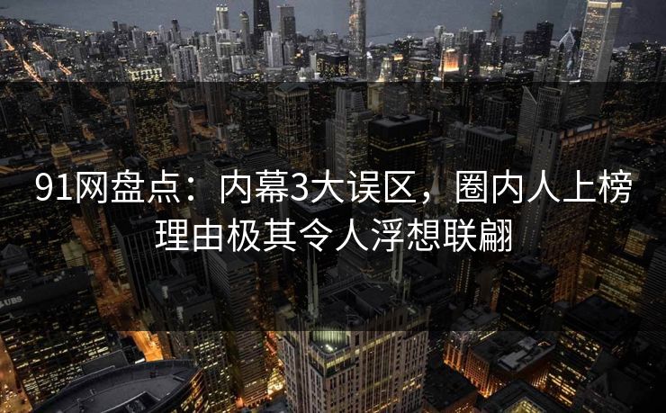 91网盘点：内幕3大误区，圈内人上榜理由极其令人浮想联翩
