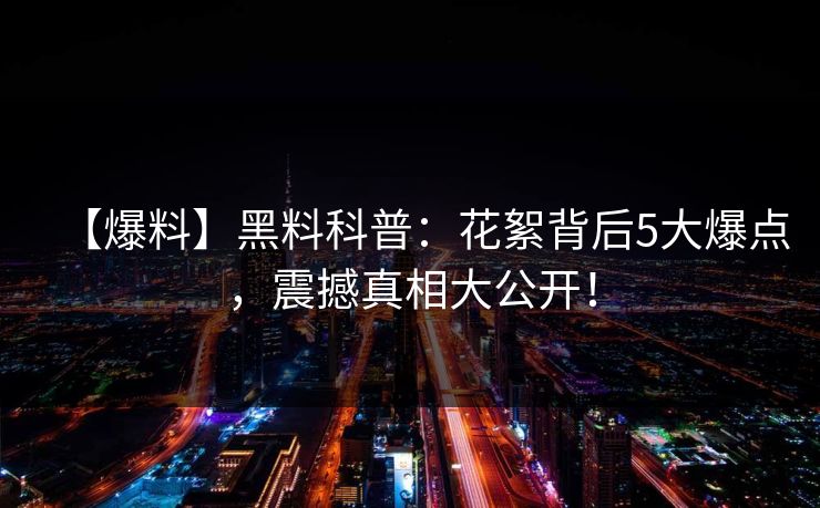 【爆料】黑料科普：花絮背后5大爆点，震撼真相大公开！