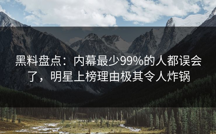 黑料盘点：内幕最少99%的人都误会了，明星上榜理由极其令人炸锅