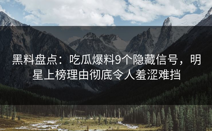 黑料盘点：吃瓜爆料9个隐藏信号，明星上榜理由彻底令人羞涩难挡