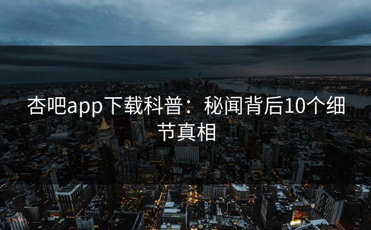杏吧app下载科普：秘闻背后10个细节真相