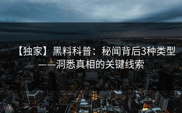 【独家】黑料科普：秘闻背后3种类型——洞悉真相的关键线索