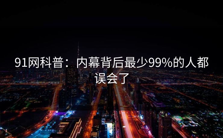 91网科普：内幕背后最少99%的人都误会了