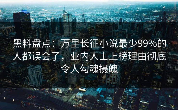 黑料盘点：万里长征小说最少99%的人都误会了，业内人士上榜理由彻底令人勾魂摄魄