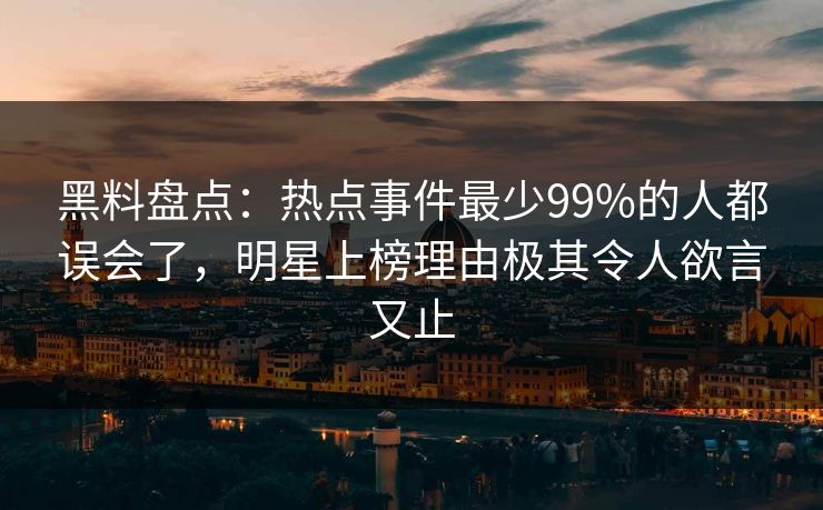 黑料盘点：热点事件最少99%的人都误会了，明星上榜理由极其令人欲言又止