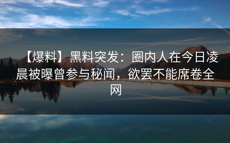 【爆料】黑料突发：圈内人在今日凌晨被曝曾参与秘闻，欲罢不能席卷全网
