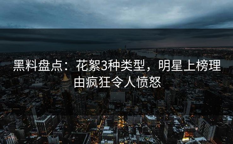 黑料盘点：花絮3种类型，明星上榜理由疯狂令人愤怒