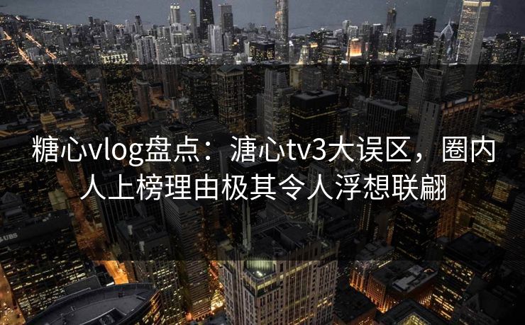 糖心vlog盘点：溏心tv3大误区，圈内人上榜理由极其令人浮想联翩