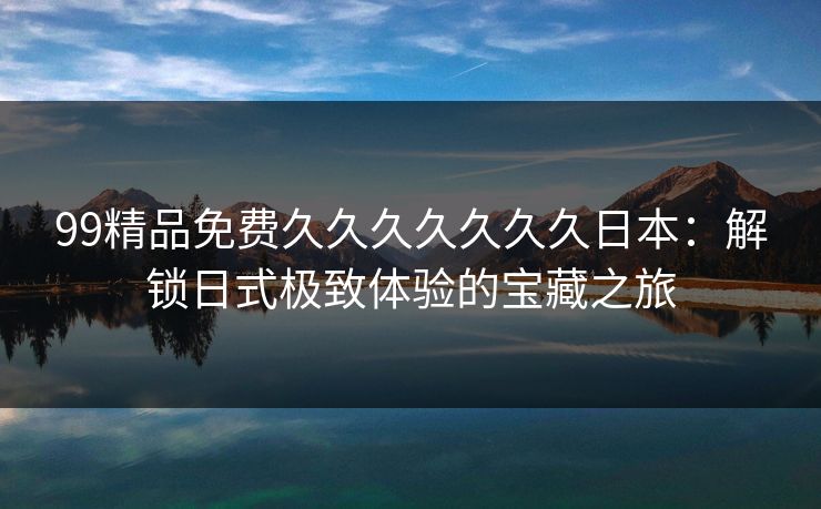 99精品免费久久久久久久久日本：解锁日式极致体验的宝藏之旅