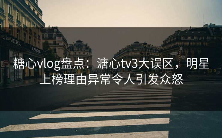 糖心vlog盘点：溏心tv3大误区，明星上榜理由异常令人引发众怒