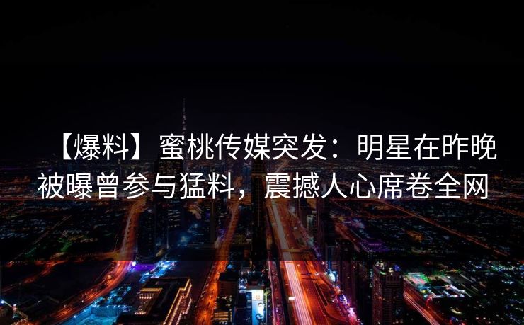 【爆料】蜜桃传媒突发：明星在昨晚被曝曾参与猛料，震撼人心席卷全网