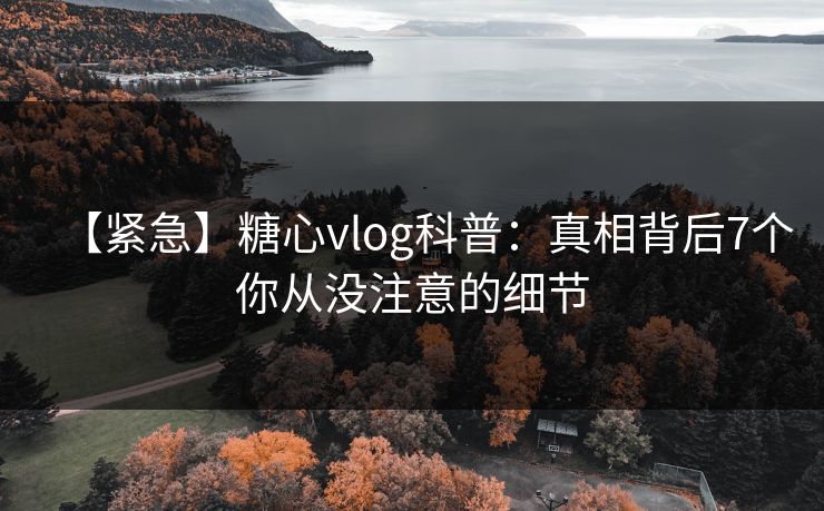 【紧急】糖心vlog科普:真相背后7个你从没注意的细节 【紧急】糖心vlog科普:真相背后7个你从没注意的细节