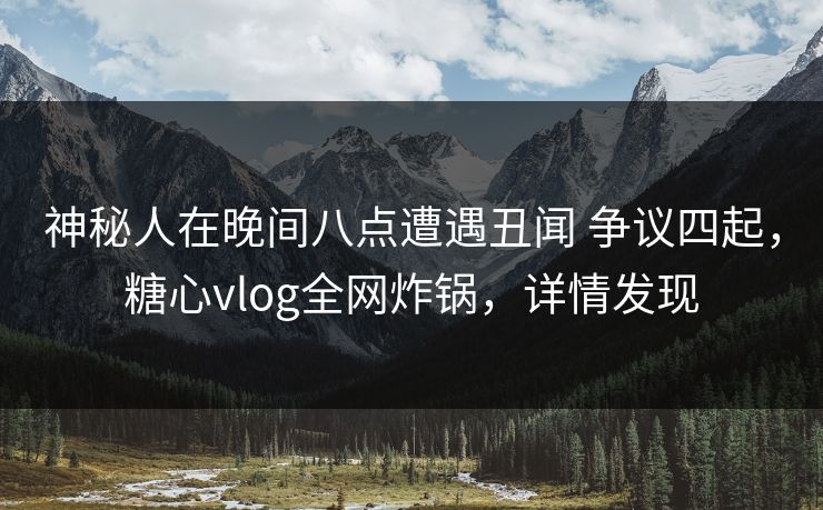 神秘人在晚间八点遭遇丑闻 争议四起，糖心vlog全网炸锅，详情发现