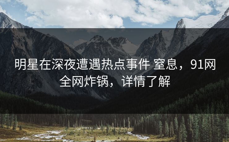 明星在深夜遭遇热点事件 窒息，91网全网炸锅，详情了解