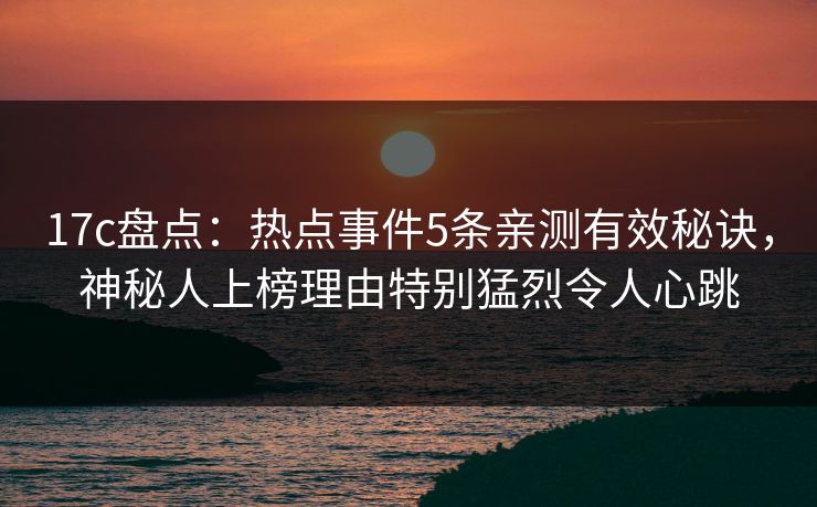 17c盘点：热点事件5条亲测有效秘诀，神秘人上榜理由特别猛烈令人心跳