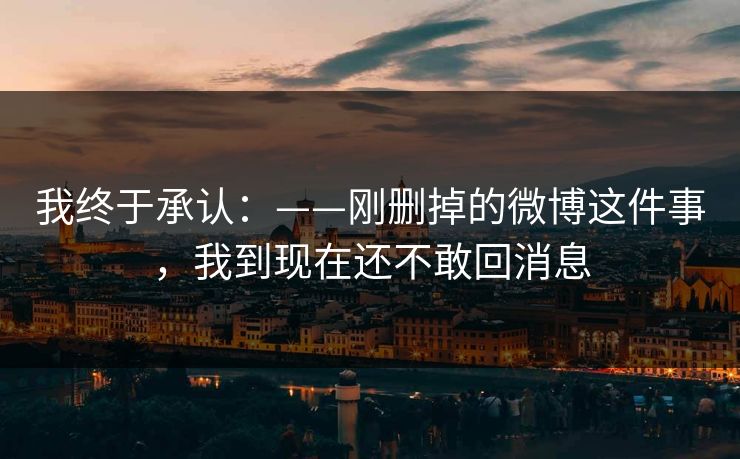 我终于承认：——刚删掉的微博这件事，我到现在还不敢回消息