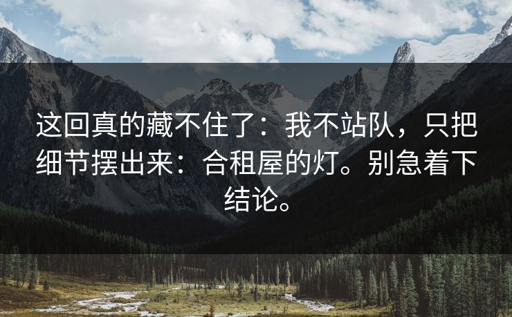 这回真的藏不住了：我不站队，只把细节摆出来：合租屋的灯。别急着下结论。