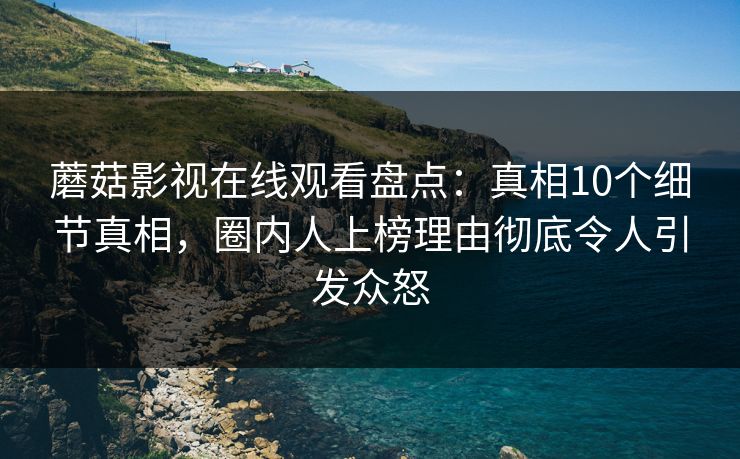 蘑菇影视在线观看盘点：真相10个细节真相，圈内人上榜理由彻底令人引发众怒
