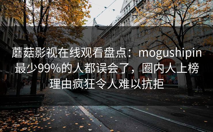 蘑菇影视在线观看盘点：mogushipin最少99%的人都误会了，圈内人上榜理由疯狂令人难以抗拒
