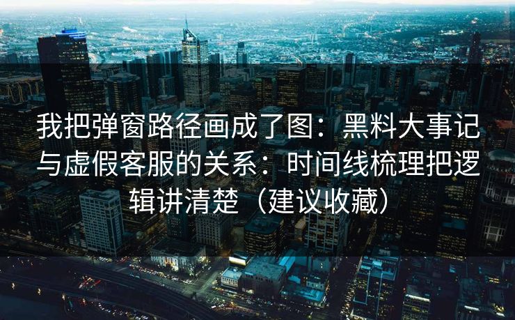 我把弹窗路径画成了图：黑料大事记与虚假客服的关系：时间线梳理把逻辑讲清楚（建议收藏）