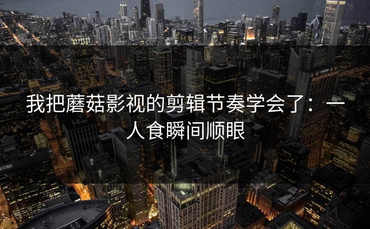 我把蘑菇影视的剪辑节奏学会了：一人食瞬间顺眼