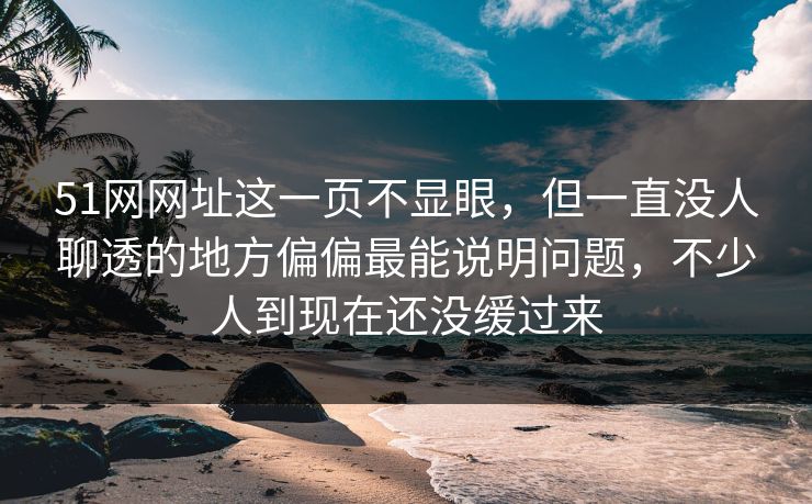 51网网址这一页不显眼，但一直没人聊透的地方偏偏最能说明问题，不少人到现在还没缓过来