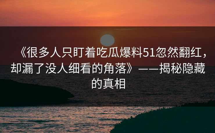 《很多人只盯着吃瓜爆料51忽然翻红，却漏了没人细看的角落》——揭秘隐藏的真相