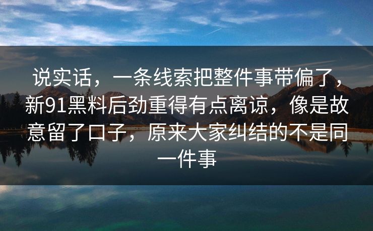 说实话，一条线索把整件事带偏了，新91黑料后劲重得有点离谅，像是故意留了口子，原来大家纠结的不是同一件事