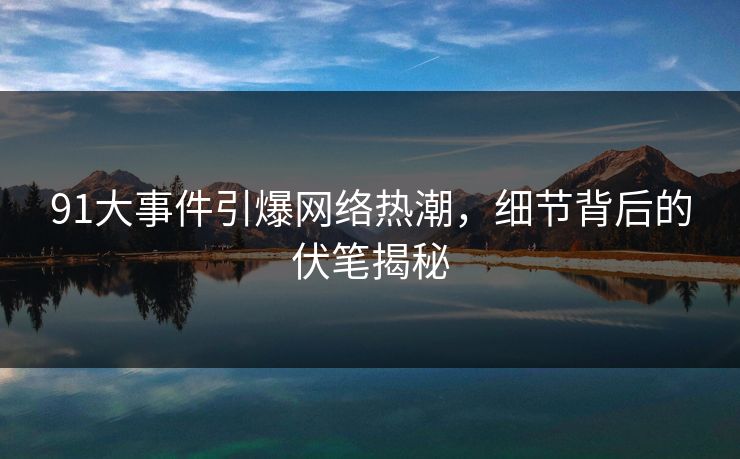91大事件引爆网络热潮，细节背后的伏笔揭秘