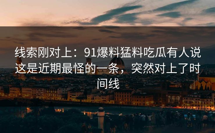 线索刚对上：91爆料猛料吃瓜有人说这是近期最怪的一条，突然对上了时间线