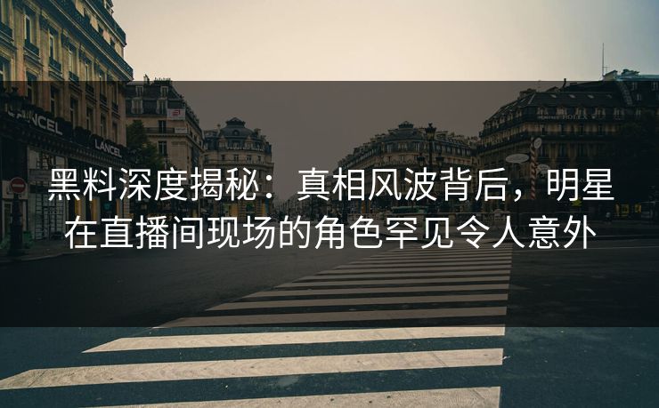 黑料深度揭秘：真相风波背后，明星在直播间现场的角色罕见令人意外