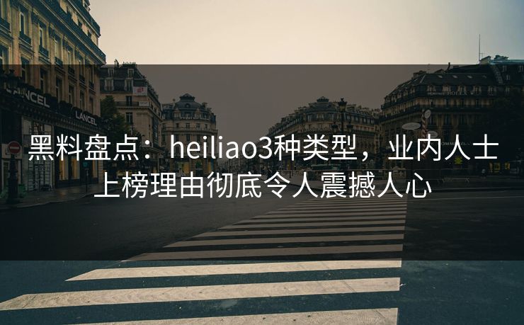 黑料盘点:heiliao3种类型,业内人士上榜理由彻底令人震撼人心 黑料盘点:heiliao3种类型,业内人士上榜理由彻底令人震撼人心