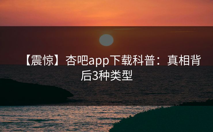 【震惊】杏吧app下载科普：真相背后3种类型