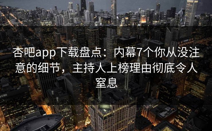 杏吧app下载盘点：内幕7个你从没注意的细节，主持人上榜理由彻底令人窒息