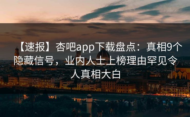 【速报】杏吧app下载盘点：真相9个隐藏信号，业内人士上榜理由罕见令人真相大白