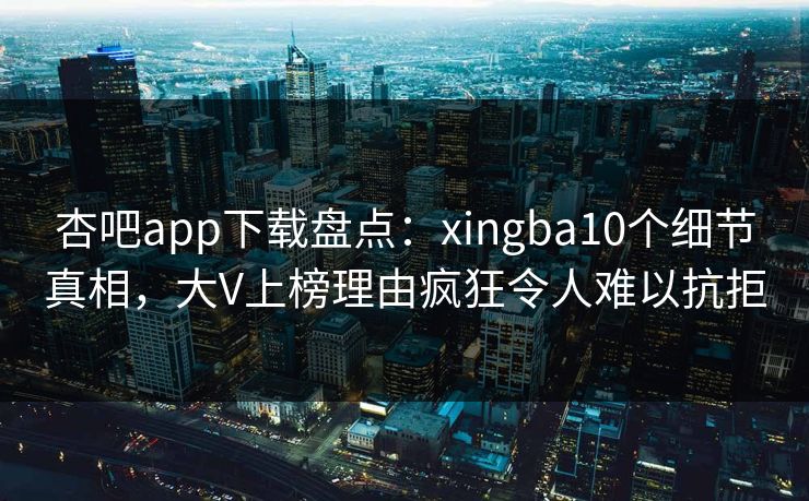 杏吧app下载盘点：xingba10个细节真相，大V上榜理由疯狂令人难以抗拒