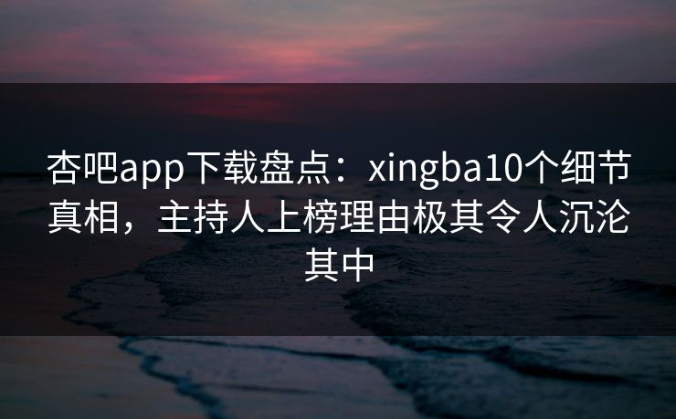 杏吧app下载盘点：xingba10个细节真相，主持人上榜理由极其令人沉沦其中