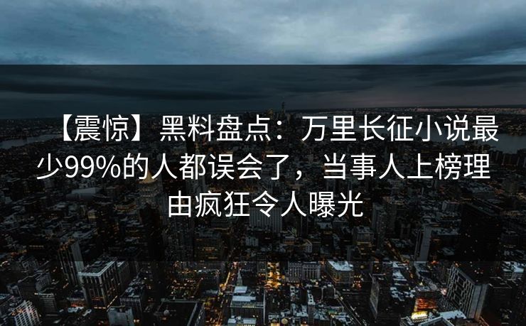 【震惊】黑料盘点：万里长征小说最少99%的人都误会了，当事人上榜理由疯狂令人曝光