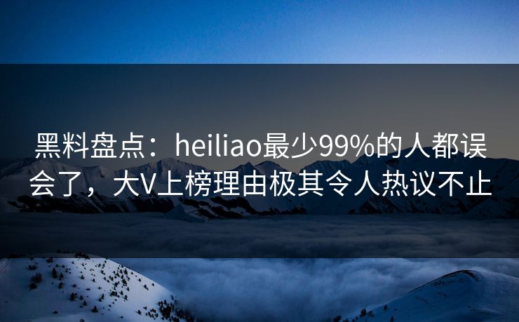 黑料盘点:heiliao最少99%的人都误会了,大V上榜理由极其令人热议不止 黑料盘点:heiliao最少99%的人都误会了,大V上榜理由极其令人热议不止