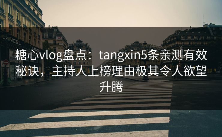 糖心vlog盘点：tangxin5条亲测有效秘诀，主持人上榜理由极其令人欲望升腾