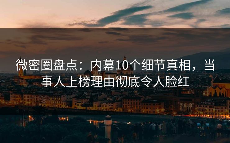微密圈盘点:内幕10个细节真相,当事人上榜理由彻底令人脸红 微密圈盘点:内幕10个细节真相,当事人上榜理由彻底令人脸红