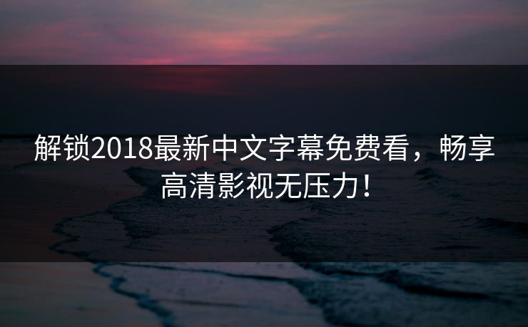 解锁2018最新中文字幕免费看,畅享高清影视无压力! 解锁2018最新中文字幕免费看,畅享高清影视无压力!