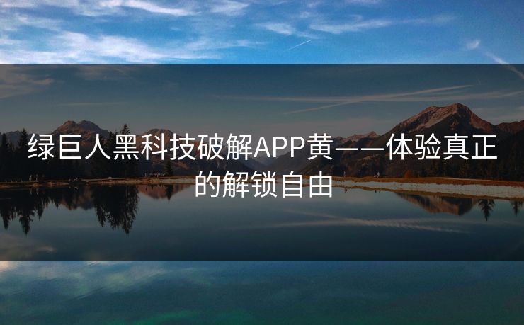 绿巨人黑科技破解APP黄——体验真正的解锁自由