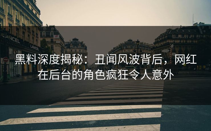 黑料深度揭秘:丑闻风波背后,网红在后台的角色疯狂令人意外 黑料深度揭秘:丑闻风波背后,网红在后台的角色疯狂令人意外