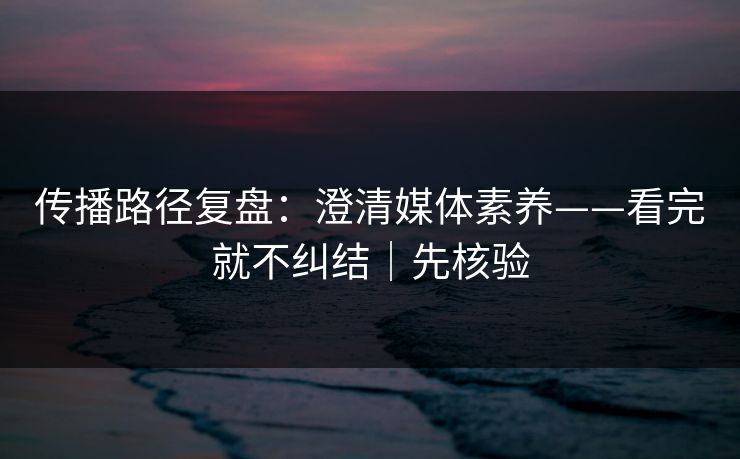 传播路径复盘：澄清媒体素养——看完就不纠结｜先核验