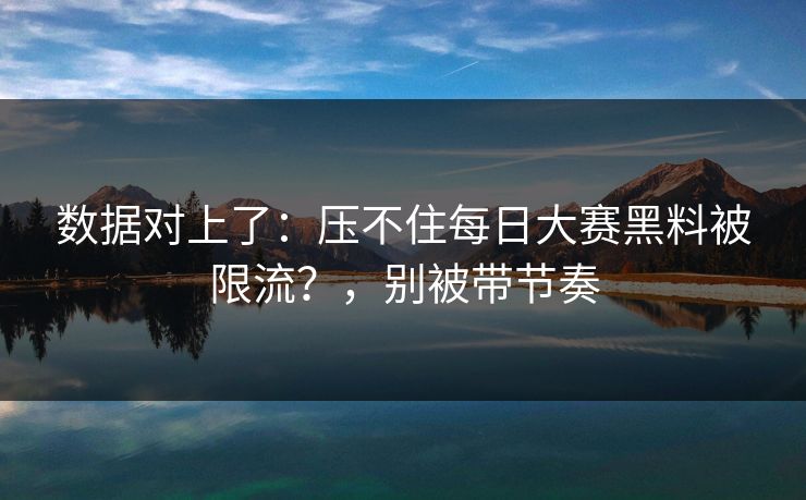 数据对上了：压不住每日大赛黑料被限流？，别被带节奏